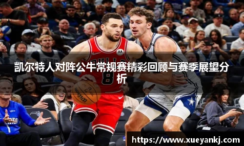 凯尔特人对阵公牛常规赛精彩回顾与赛季展望分析