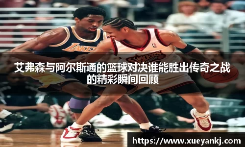 艾弗森与阿尔斯通的篮球对决谁能胜出传奇之战的精彩瞬间回顾